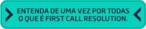 Entenda de uma vez por todas o que é First Call Resolution!
